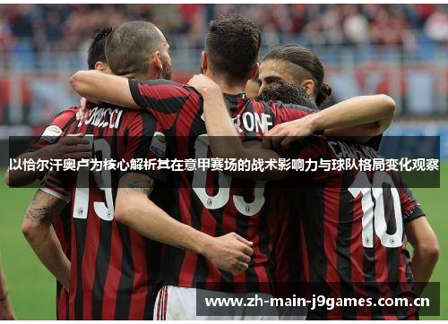 以恰尔汗奥卢为核心解析其在意甲赛场的战术影响力与球队格局变化观察