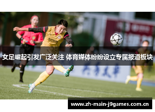 女足崛起引发广泛关注 体育媒体纷纷设立专属报道板块