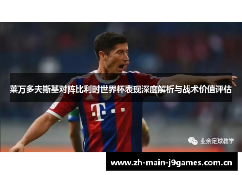 莱万多夫斯基对阵比利时世界杯表现深度解析与战术价值评估
